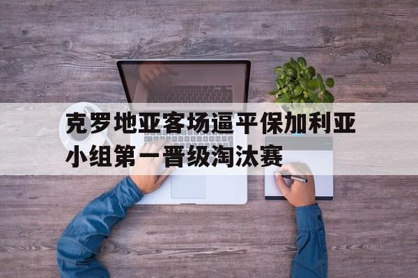 关于克罗地亚客场逼平保加利亚小组第一晋级淘汰赛的信息